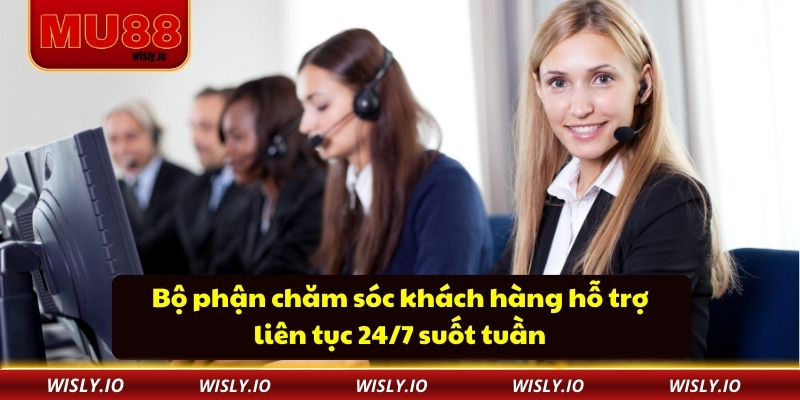 Bộ phận chăm sóc khách hàng hỗ trợ liên tục 24/7 suốt tuần