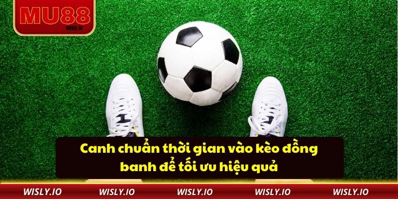 Canh chuẩn thời gian vào kèo đồng banh để tối ưu hiệu quả