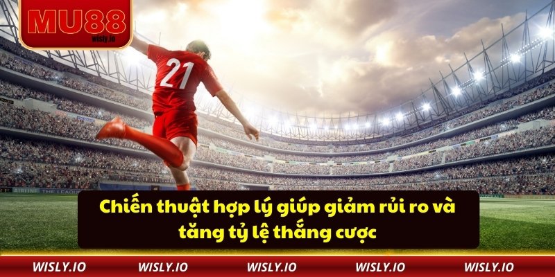 Chiến thuật hợp lý giúp giảm rủi ro và tăng tỷ lệ thắng cược