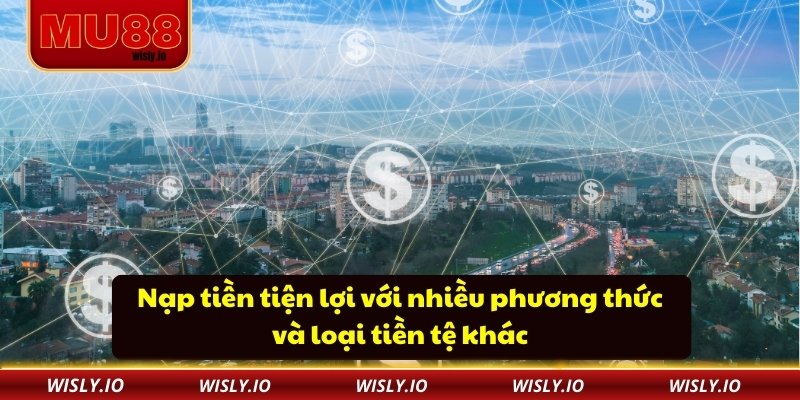 Nạp tiền tiện lợi với nhiều phương thức và loại tiền tệ khác