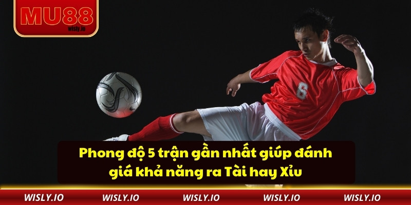 Phong độ 5 trận gần nhất giúp đánh giá khả năng ra Tài hay Xỉu