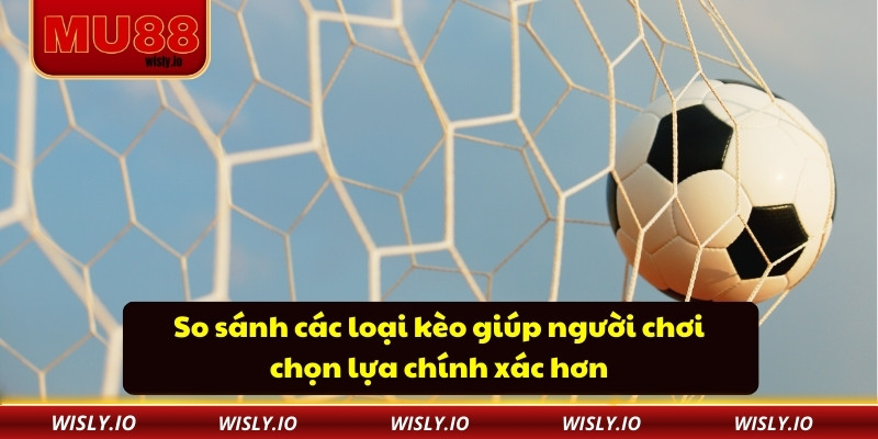 So sánh các loại kèo giúp người chơi chọn lựa chính xác hơn
